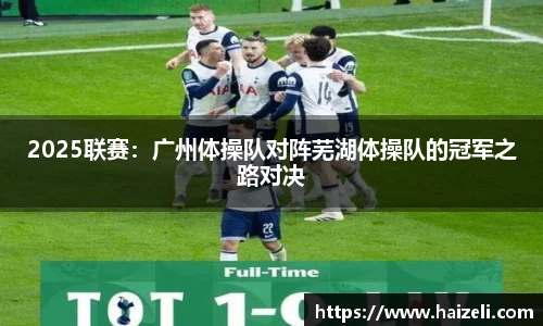 2025联赛:广州体操队对阵芜湖体操队的冠军之路对决