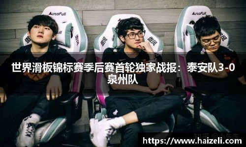 世界滑板锦标赛季后赛首轮独家战报:泰安队3-0泉州队