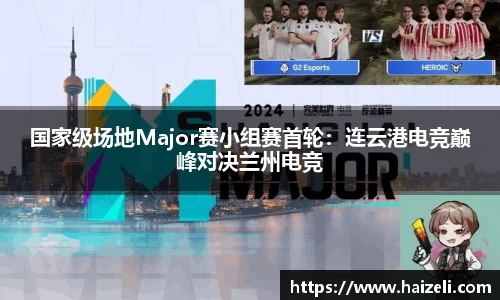 国家级场地Major赛小组赛首轮:连云港电竞巅峰对决兰州电竞