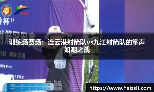 训练场赛场:连云港射箭队vs九江射箭队的掌声如潮之战