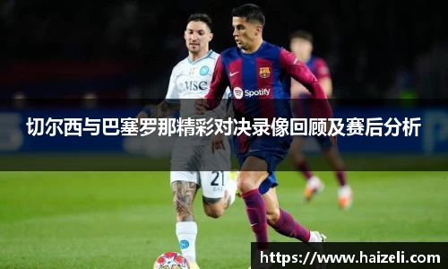切尔西与巴塞罗那精彩对决录像回顾及赛后分析