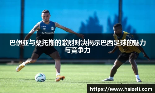 巴伊亚与桑托斯的激烈对决揭示巴西足球的魅力与竞争力